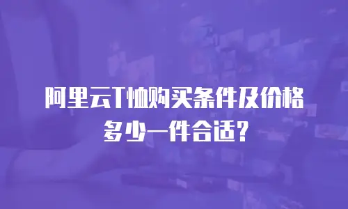 阿里云T恤购买条件及价格多少一件合适？