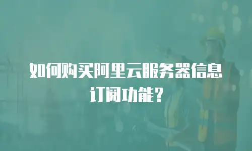 如何购买阿里云服务器信息订阅功能？