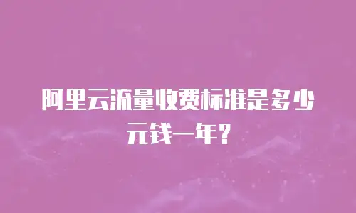 阿里云流量收费标准是多少元钱一年？