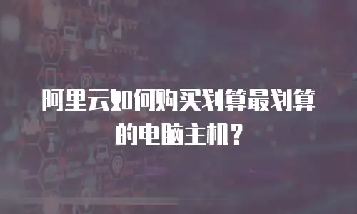 阿里云如何购买划算最划算的电脑主机？
