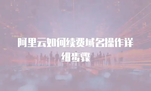 阿里云如何续费域名操作详细步骤
