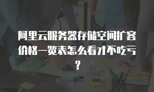 阿里云服务器存储空间扩容价格一览表怎么看才不吃亏？