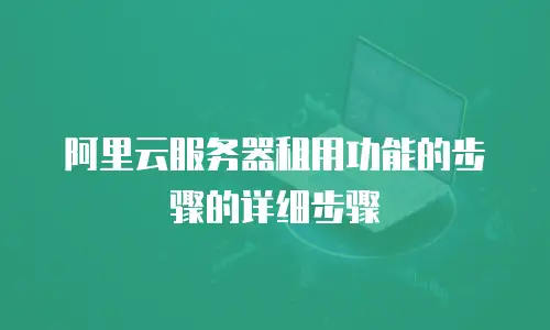 阿里云服务器租用功能的步骤的详细步骤
