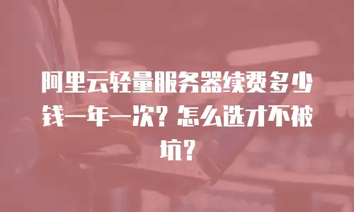 阿里云轻量服务器续费多少钱一年一次？怎么选才不被坑？