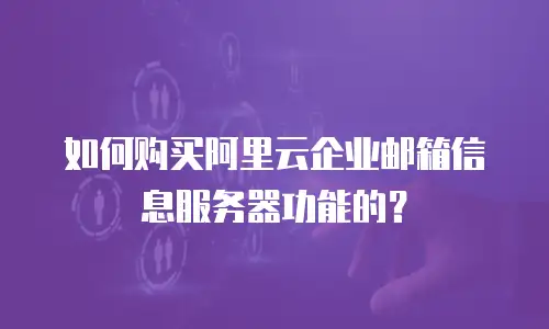 如何购买阿里云企业邮箱信息服务器功能的？