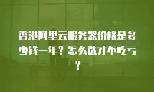 香港阿里云服务器价格是多少钱一年？怎么选才不吃亏？