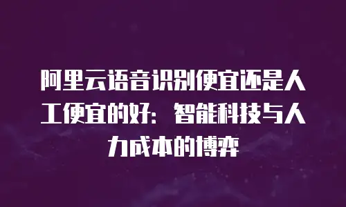 阿里云语音识别便宜还是人工便宜的好：智能科技与人力成本的博弈