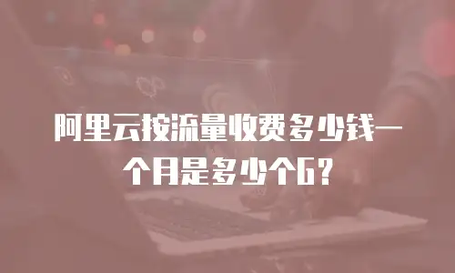 阿里云按流量收费多少钱一个月是多少个G？