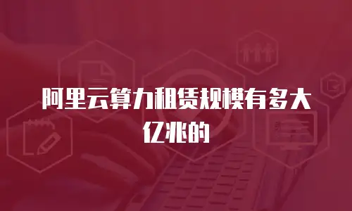 阿里云算力租赁规模有多大亿兆的