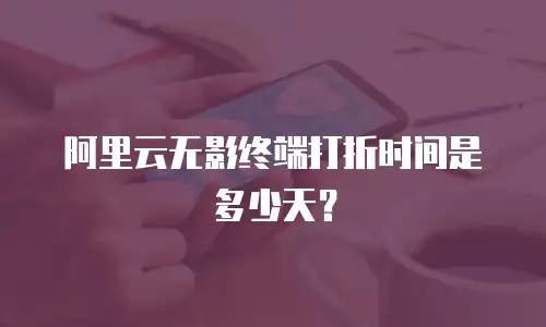 阿里云无影终端打折时间是多少天？