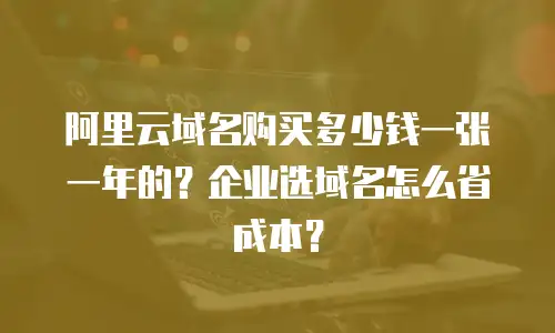 阿里云域名购买多少钱一张一年的？企业选域名怎么省成本？