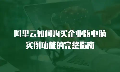 阿里云如何购买企业版电脑实例功能的完整指南