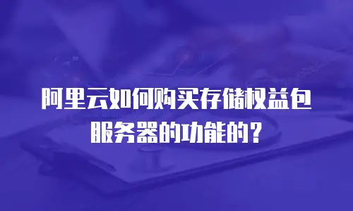 阿里云如何购买存储权益包服务器的功能的？