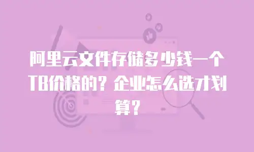 阿里云文件存储多少钱一个TB价格的？企业怎么选才划算？