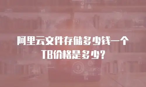阿里云文件存储多少钱一个TB价格是多少？