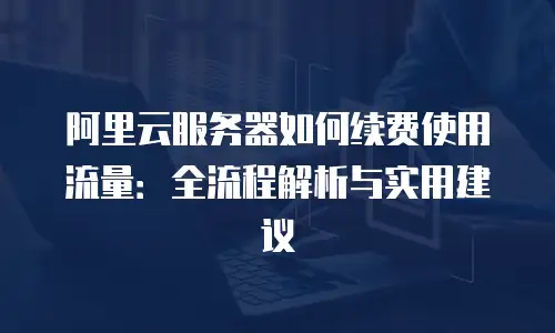阿里云服务器如何续费使用流量：全流程解析与实用建议
