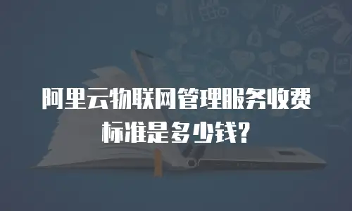 阿里云物联网管理服务收费标准是多少钱？