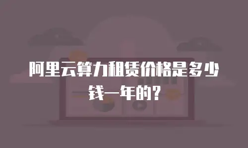 阿里云算力租赁价格是多少钱一年的？