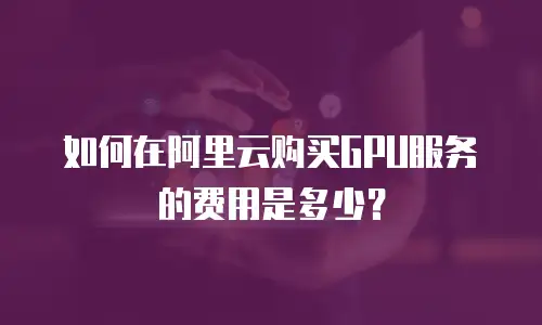 如何在阿里云购买GPU服务的费用是多少？