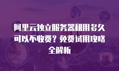 阿里云独立服务器租用多久可以不收费？免费试用攻略全解析