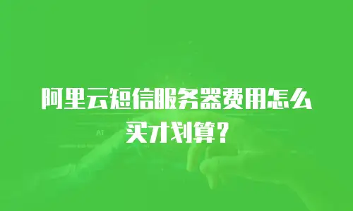 阿里云短信服务器费用怎么买才划算？