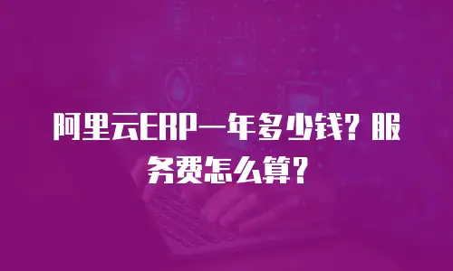 阿里云ERP一年多少钱？服务费怎么算？