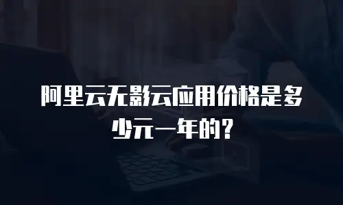 阿里云无影云应用价格是多少元一年的？