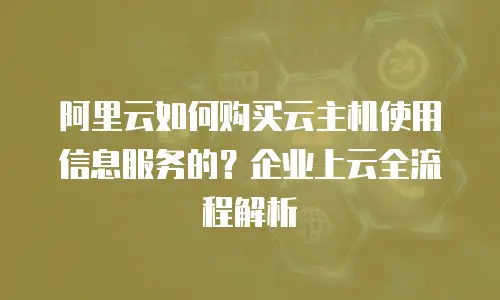 阿里云如何购买云主机使用信息服务的？企业上云全流程解析