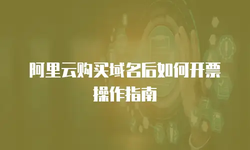 阿里云购买域名后如何开票操作指南