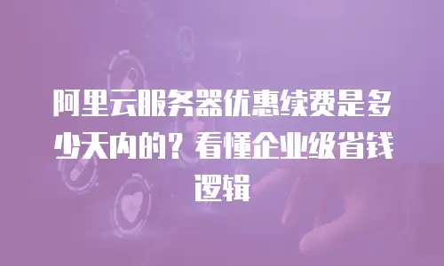阿里云服务器优惠续费是多少天内的？看懂企业级省钱逻辑