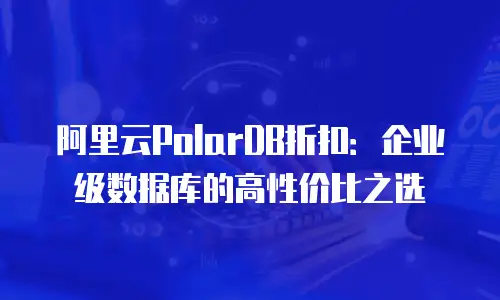 阿里云PolarDB折扣：企业级数据库的高性价比之选