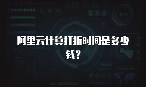 阿里云计算打折时间是多少钱？
