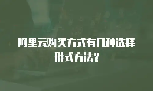 阿里云购买方式有几种选择形式方法？
