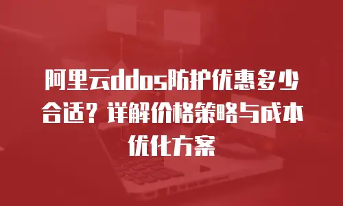 阿里云ddos防护优惠多少合适？详解价格策略与成本优化方案