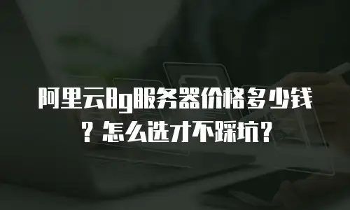 阿里云8g服务器价格多少钱？怎么选才不踩坑？