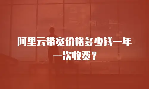 阿里云带宽价格多少钱一年一次收费？