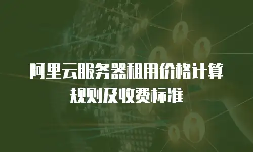 阿里云服务器租用价格计算规则及收费标准