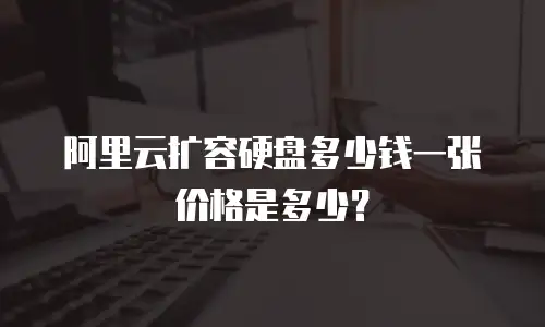 阿里云扩容硬盘多少钱一张价格是多少？