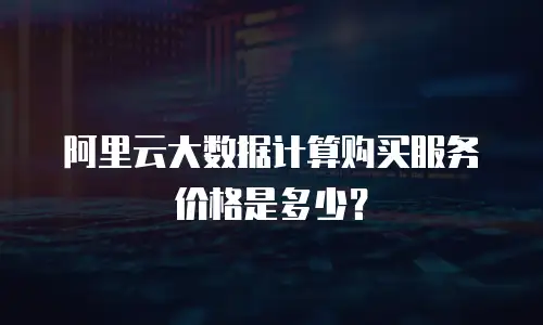 阿里云大数据计算购买服务价格是多少？