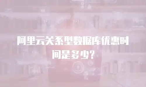 阿里云关系型数据库优惠时间是多少？