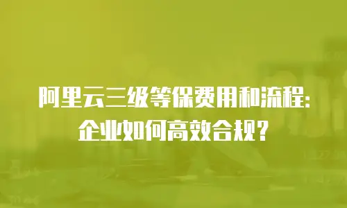 阿里云三级等保费用和流程：企业如何高效合规？