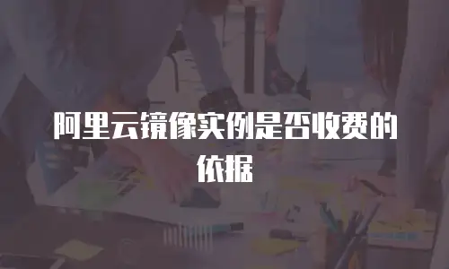 阿里云镜像实例是否收费的依据