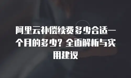 阿里云补偿续费多少合适一个月的多少？全面解析与实用建议