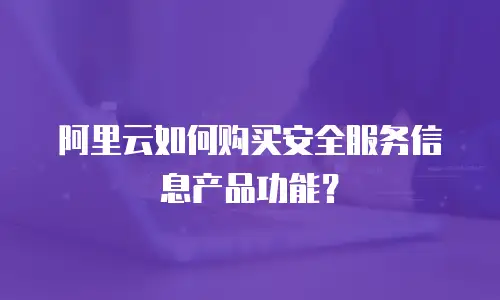 阿里云如何购买安全服务信息产品功能？