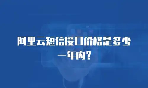 阿里云短信接口价格是多少一年内？