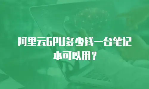 阿里云GPU多少钱一台笔记本可以用？