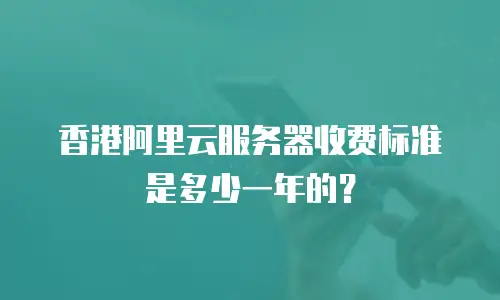 香港阿里云服务器收费标准是多少一年的？