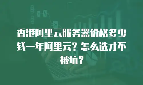 香港阿里云服务器价格多少钱一年阿里云？怎么选才不被坑？