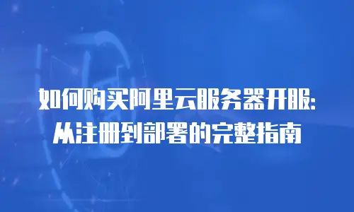如何购买阿里云服务器开服：从注册到部署的完整指南