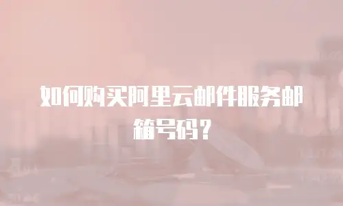 如何购买阿里云邮件服务邮箱号码？